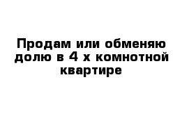 Продам или обменяю долю в 4 х комнотной квартире